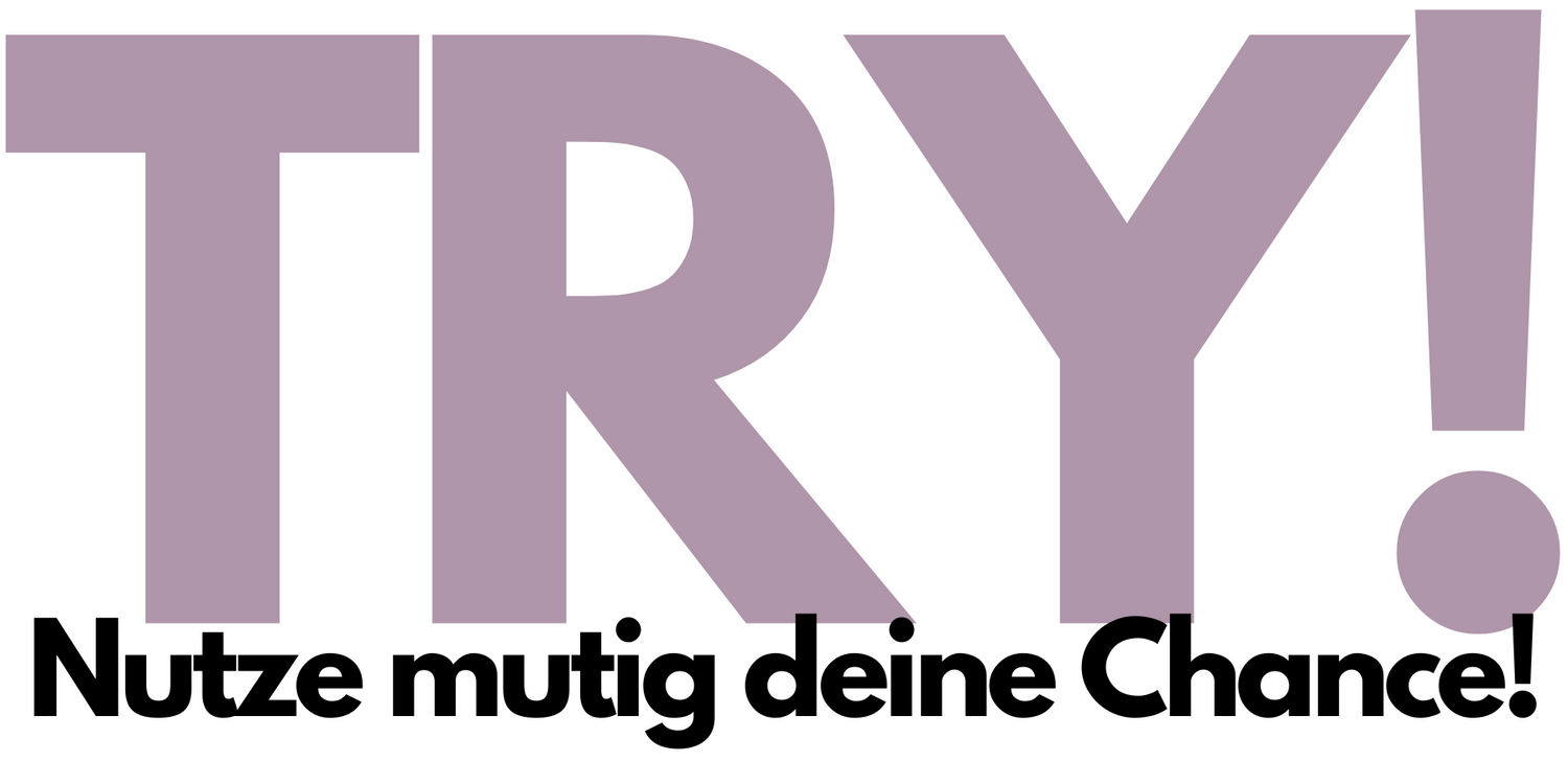 TRY! Ist die Aufforderung nicht nur zu träumen, sondern deine Visionen mit Leben zu füllen. Mit Mut und Aktivität machst du den ersten Schritt. Viele kleine Schritte bringen dich ans Ziel!